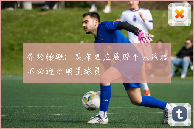 乔约翰逊：莫布里应展现个人风格不必迎合明星球员
