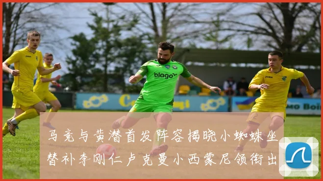 马竞与黄潜首发阵容揭晓小蜘蛛坐替补李刚仁卢克曼小西蒙尼领衔出战