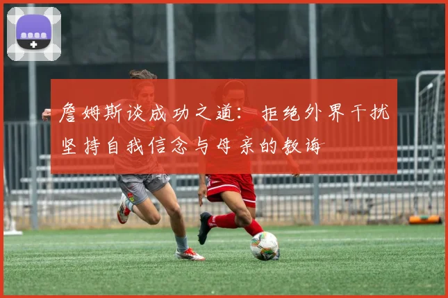 詹姆斯谈成功之道：拒绝外界干扰坚持自我信念与母亲的教诲