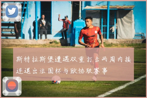 斯特拉斯堡遭遇双重打击两周内接连退出法国杯与欧协联赛事
