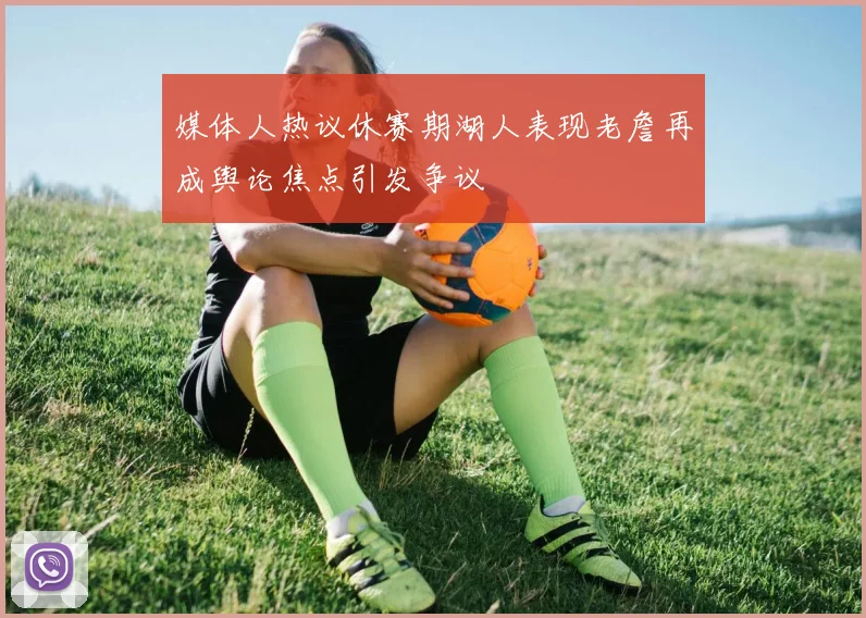 媒体人热议休赛期湖人表现老詹再成舆论焦点引发争议